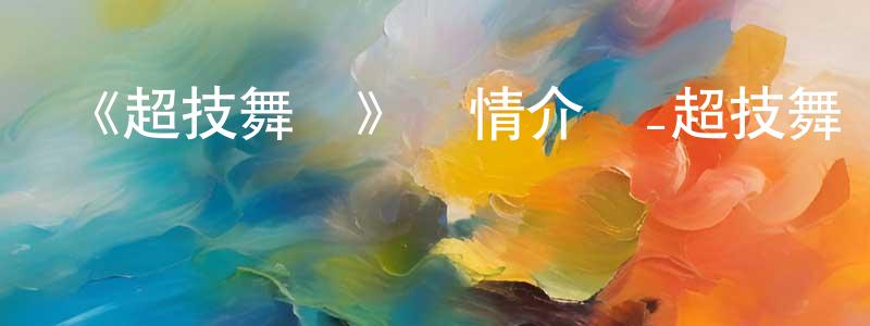 陳艷軍發布《超技舞臺》詳情介紹_超技舞臺已完結在線觀看_超技舞臺迅雷下載_日漫